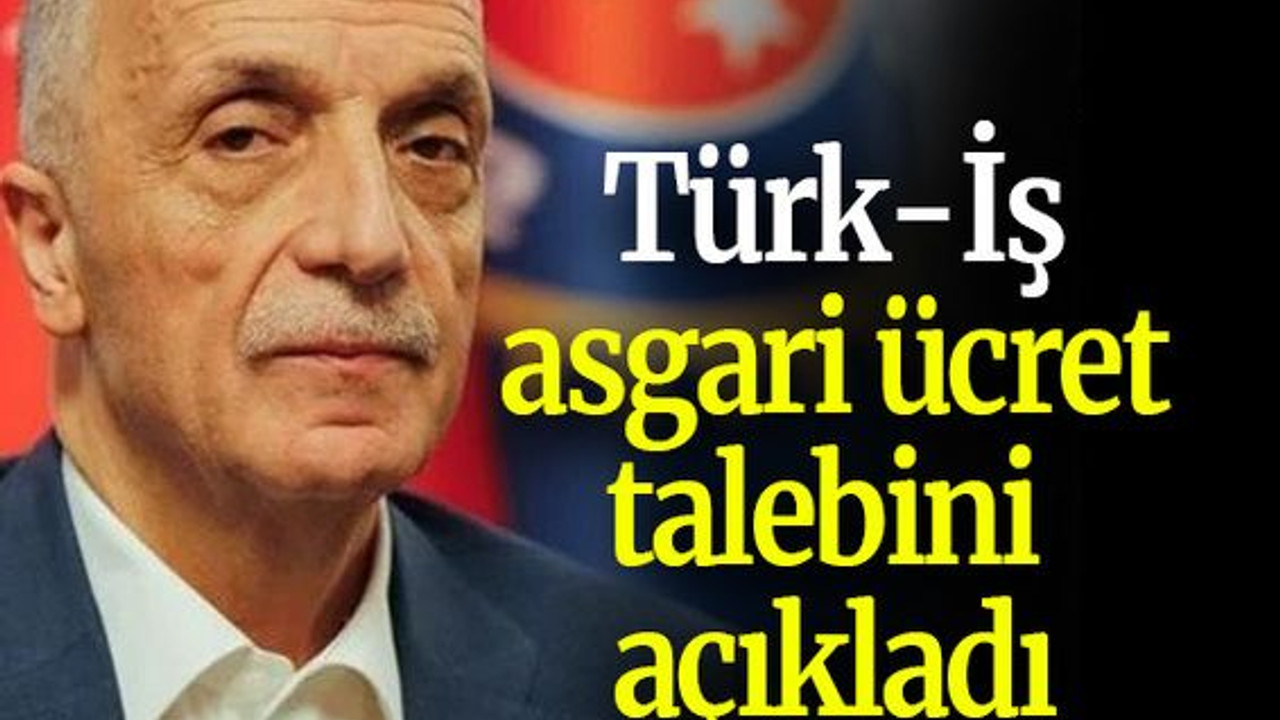 Türk-İş asgari ücret talebini açıkladı